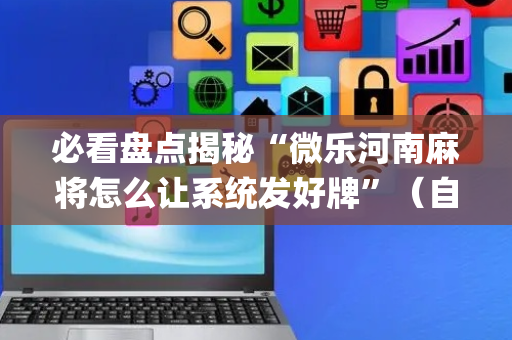 必看盘点揭秘“微乐河南麻将怎么让系统发好牌”（自建房胜负规律)