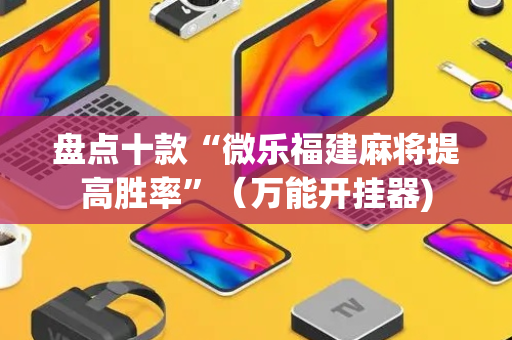 盘点十款“微乐福建麻将提高胜率”（万能开挂器)