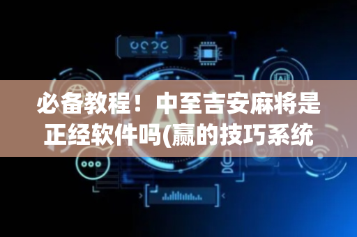 必备教程！中至吉安麻将是正经软件吗(赢的技巧系统规律)