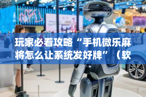 玩家必看攻略“手机微乐麻将怎么让系统发好牌”（软挂神器)