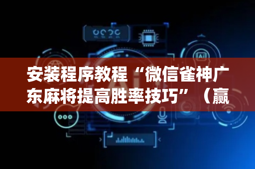 安装程序教程“微信雀神广东麻将提高胜率技巧”（赢的技巧规律)
