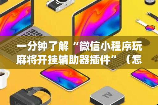 一分钟了解“微信小程序玩麻将开挂辅助器插件”（怎么能得到好牌)