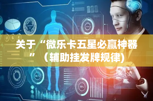 关于“微乐卡五星必赢神器”（辅助挂发牌规律)