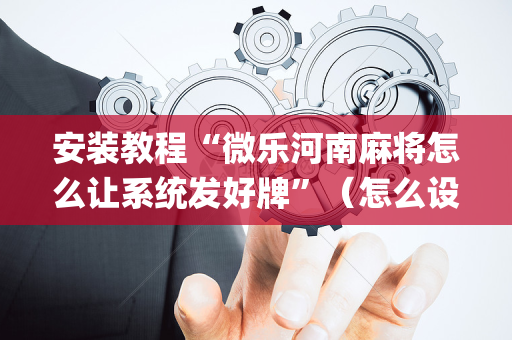 安装教程“微乐河南麻将怎么让系统发好牌”（怎么设置才能赢)