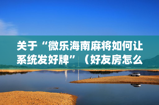 关于“微乐海南麻将如何让系统发好牌”（好友房怎么才能赢)