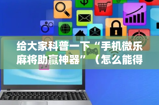 给大家科普一下“手机微乐麻将助赢神器”（怎么能得到好牌)
