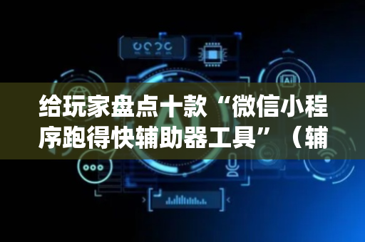 给玩家盘点十款“微信小程序跑得快辅助器工具”（辅助器通用版)