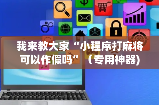 我来教大家“小程序打麻将可以作假吗”（专用神器)