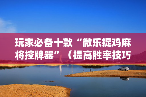 玩家必备十款“微乐捉鸡麻将控牌器”（提高胜率技巧)