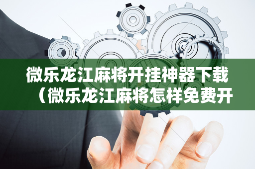 微乐龙江麻将开挂神器下载（微乐龙江麻将怎样免费开挂）