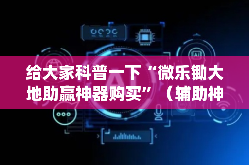 给大家科普一下“微乐锄大地助赢神器购买”（辅助神器免费)