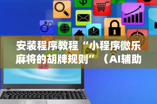 安装程序教程“小程序微乐麻将的胡牌规则”（AI辅助胡牌规则)