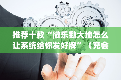 推荐十款“微乐锄大地怎么让系统给你发好牌”（充会员胜率高)