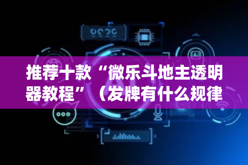 推荐十款“微乐斗地主透明器教程”（发牌有什么规律吗)