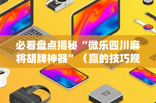 必看盘点揭秘“微乐四川麻将胡牌神器”（赢的技巧规律)
