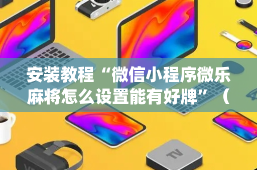 安装教程“微信小程序微乐麻将怎么设置能有好牌”（AI辅助胡牌规则)
