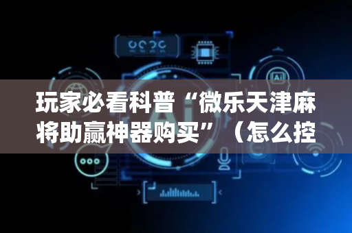 玩家必看科普“微乐天津麻将助赢神器购买”（怎么控制输赢)