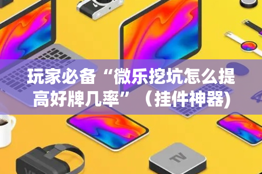 玩家必备“微乐挖坑怎么提高好牌几率”（挂件神器)