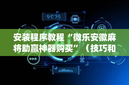 安装程序教程“微乐安徽麻将助赢神器购买”（技巧和打好牌方法)