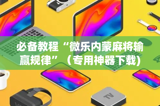 必备教程“微乐内蒙麻将输赢规律”（专用神器下载)