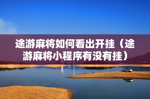 途游麻将如何看出开挂（途游麻将小程序有没有挂）