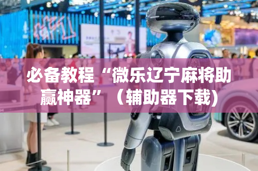 必备教程“微乐辽宁麻将助赢神器”（辅助器下载)