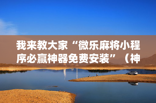 我来教大家“微乐麻将小程序必赢神器免费安装”（神器最新免费)