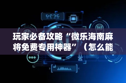 玩家必备攻略“微乐海南麻将免费专用神器”（怎么能调好牌)