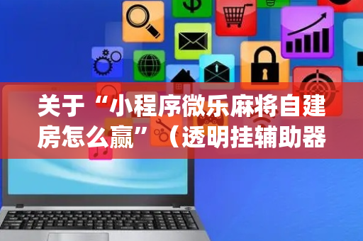 关于“小程序微乐麻将自建房怎么赢”（透明挂辅助器)