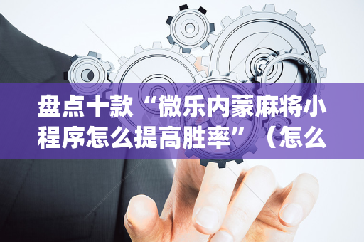 盘点十款“微乐内蒙麻将小程序怎么提高胜率”（怎么设置才能赢)