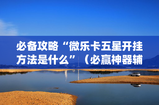 必备攻略“微乐卡五星开挂方法是什么”（必赢神器辅助器)
