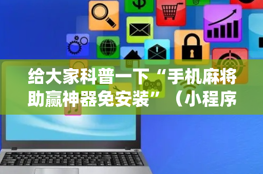 给大家科普一下“手机麻将助赢神器免安装”（小程序辅助软件)