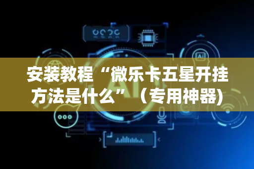 安装教程“微乐卡五星开挂方法是什么”（专用神器)