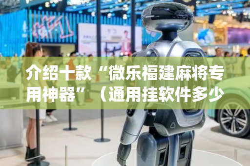 介绍十款“微乐福建麻将专用神器”（通用挂软件多少钱)