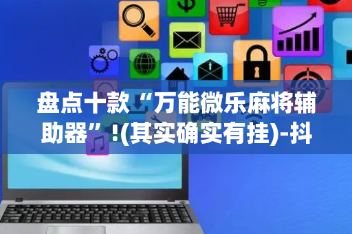 盘点十款“万能微乐麻将辅助器”!(其实确实有挂)-抖音