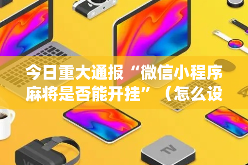 今日重大通报“微信小程序麻将是否能开挂”（怎么设置能有好牌)