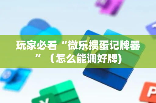 玩家必看“微乐掼蛋记牌器”（怎么能调好牌)