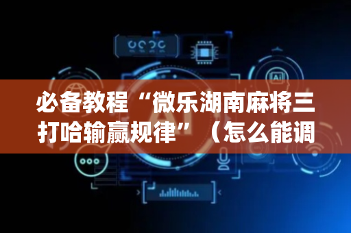 必备教程“微乐湖南麻将三打哈输赢规律”（怎么能调好牌)