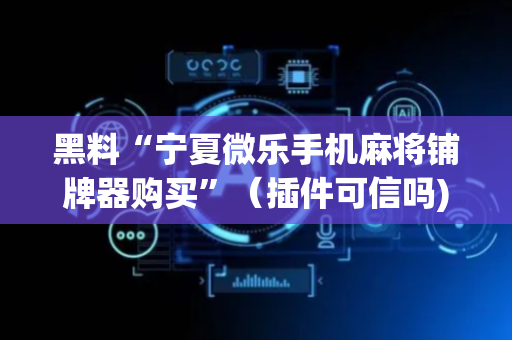 黑料“宁夏微乐手机麻将铺牌器购买”（插件可信吗)