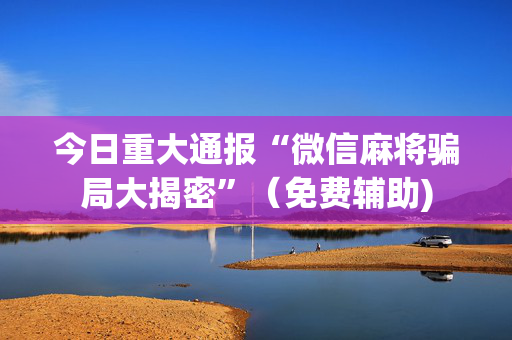 今日重大通报“微信麻将骗局大揭密”（免费辅助)