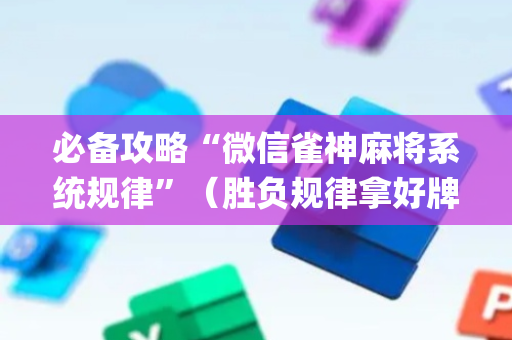 必备攻略“微信雀神麻将系统规律”（胜负规律拿好牌)
