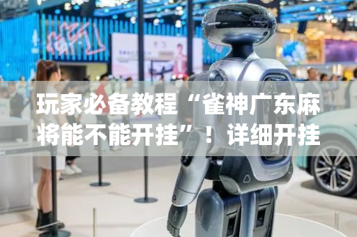 玩家必备教程“雀神广东麻将能不能开挂”！详细开挂教程（确实真的有挂)-抖音