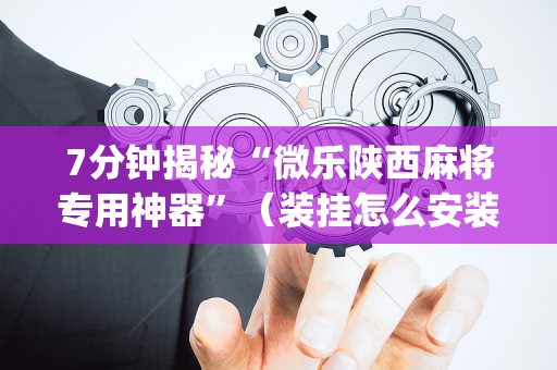 7分钟揭秘“微乐陕西麻将专用神器”（装挂怎么安装)