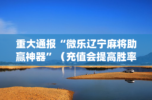 重大通报“微乐辽宁麻将助赢神器”（充值会提高胜率么)
