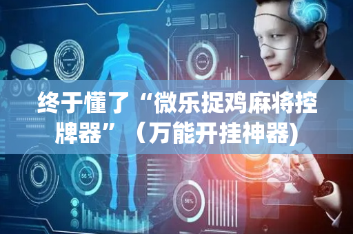 终于懂了“微乐捉鸡麻将控牌器”（万能开挂神器)