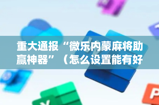 重大通报“微乐内蒙麻将助赢神器”（怎么设置能有好牌)