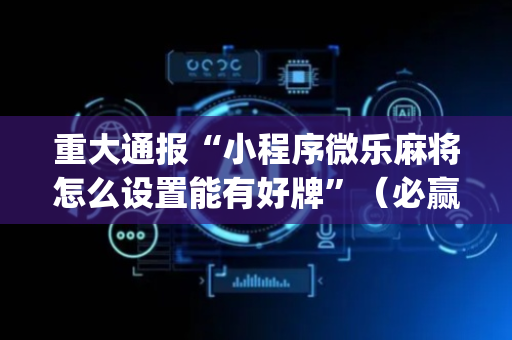 重大通报“小程序微乐麻将怎么设置能有好牌”（必赢神器辅助器)