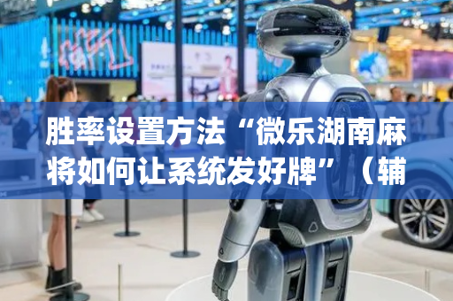 胜率设置方法“微乐湖南麻将如何让系统发好牌”（辅助器下载)