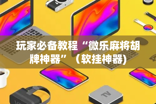 玩家必备教程“微乐麻将胡牌神器”（软挂神器)