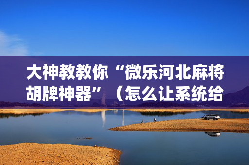 大神教教你“微乐河北麻将胡牌神器”（怎么让系统给你发好牌)